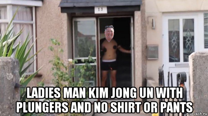  ladies man kim jong un with plungers and no shirt or pants, Мем Kim Jong Un - WE FINALLY STUCK IT TO HIS HEAD PRANK