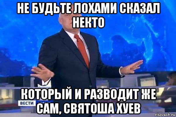 не будьте лохами сказал некто который и разводит же сам, святоша хуев