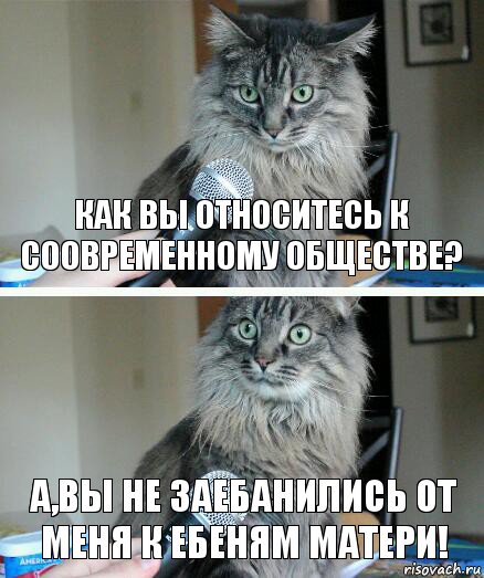 как вы относитесь к соовременному обществе? а,вы не заебанились от меня к ебеням матери!