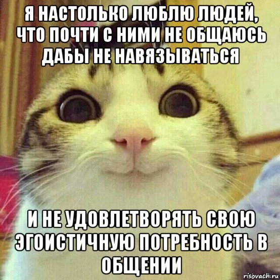 я настолько люблю людей, что почти с ними не общаюсь дабы не навязываться и не удовлетворять свою эгоистичную потребность в общении