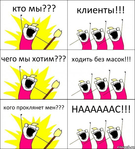 кто мы??? клиенты!!! чего мы хотим??? ходить без масок!!! кого проклянет мен??? НААААААС!!!