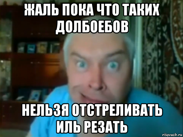 жаль пока что таких долбоебов нельзя отстреливать иль резать