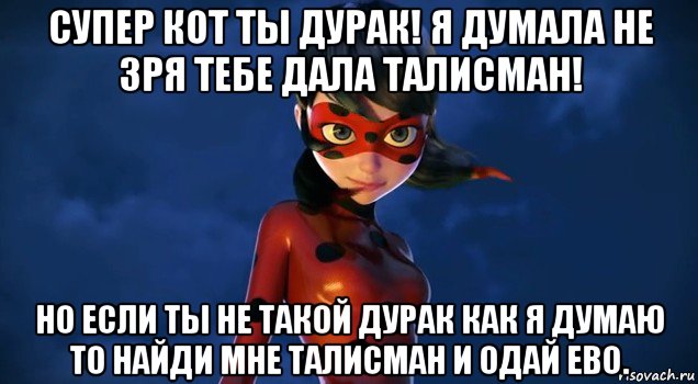 супер кот ты дурак! я думала не зря тебе дала талисман! но если ты не такой дурак как я думаю то найди мне талисман и одай ево.