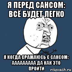 я перед сансом: всё будет легко я когда сражаюсь с сансом: ааааааааа да как это пройти
