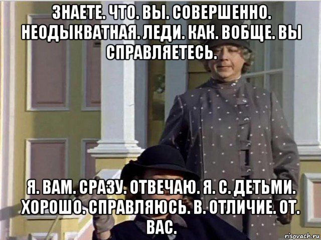 знаете. что. вы. совершенно. неодыкватная. леди. как. вобще. вы справляетесь. я. вам. сразу. отвечаю. я. с. детьми. хорошо. справляюсь. в. отличие. от. вас., Мем Ммм