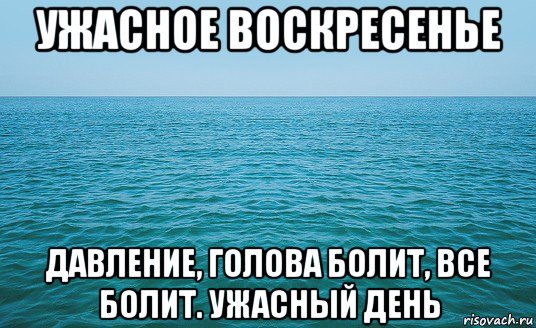 ужасное воскресенье давление, голова болит, все болит. ужасный день, Мем Море