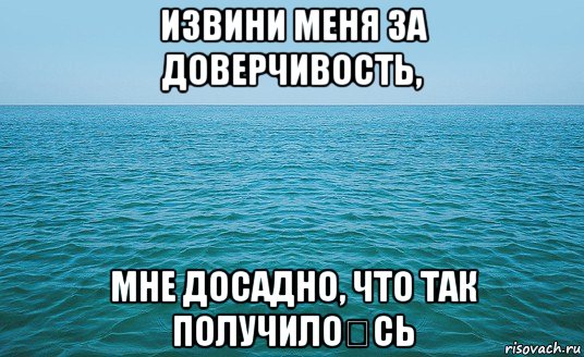 извини меня за доверчивость, мне досадно, что так получило́сь, Мем Море