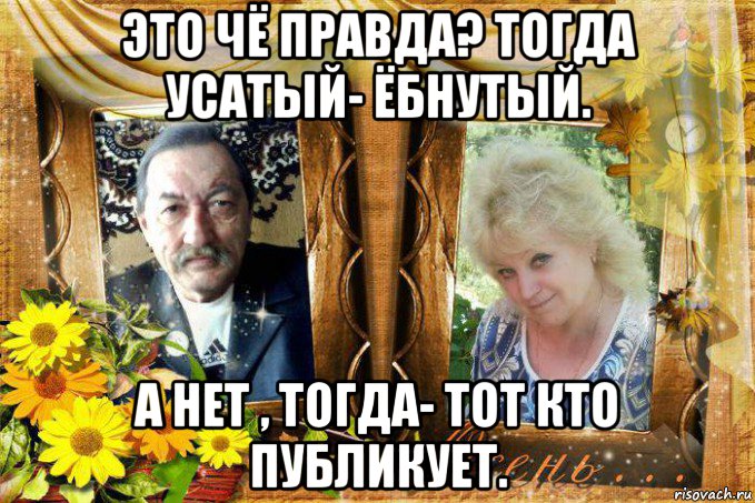 это чё правда? тогда усатый- ёбнутый. а нет , тогда- тот кто публикует., Мем МЫ ОСЕНЬ