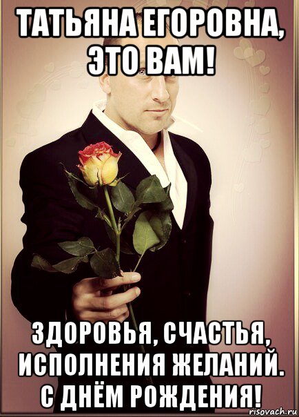 татьяна егоровна, это вам! здоровья, счастья, исполнения желаний. с днём рождения!, Мем Нагиев с розой