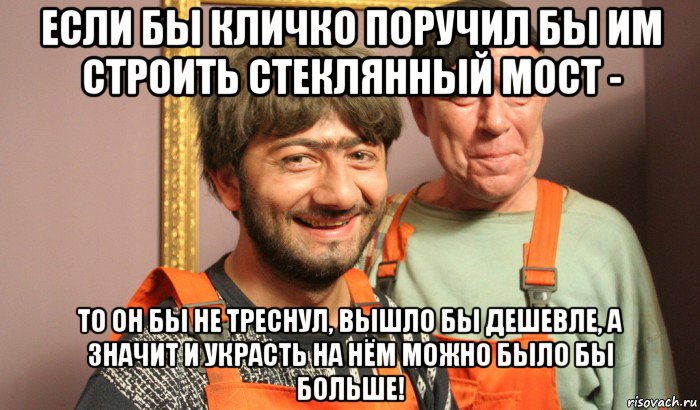 если бы кличко поручил бы им строить стеклянный мост - то он бы не треснул, вышло бы дешевле, а значит и украсть на нём можно было бы больше!, Мем Насяльника