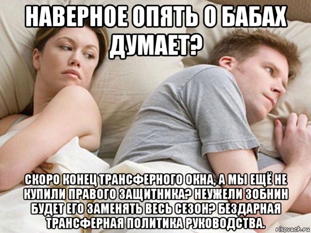 наверное опять о бабах думает? скоро конец трансферного окна, а мы ещё не купили правого защитника? неужели зобнин будет его заменять весь сезон? бездарная трансферная политика руководства.