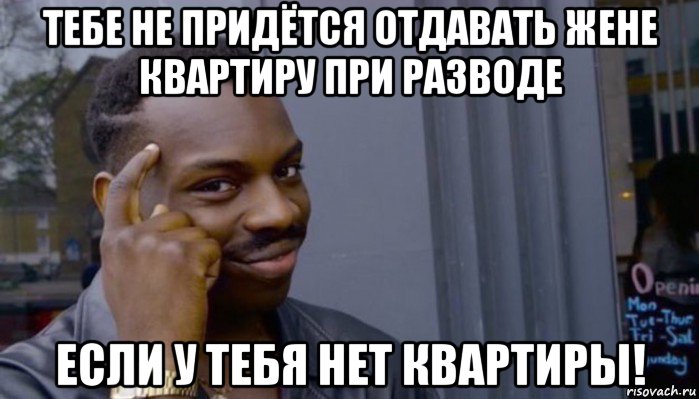 тебе не придётся отдавать жене квартиру при разводе если у тебя нет квартиры!