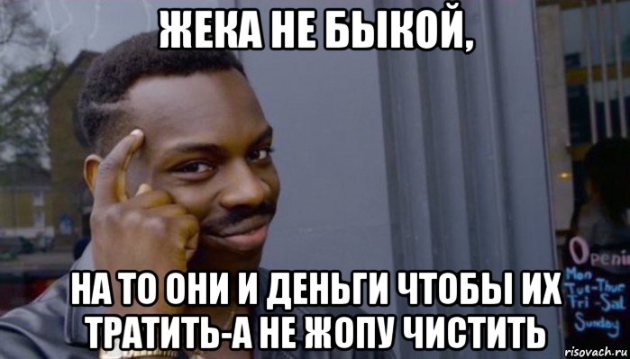 жека не быкой, на то они и деньги чтобы их тратить-а не жопу чистить