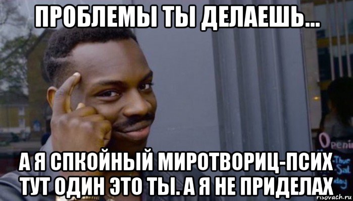 проблемы ты делаешь... а я спкойный миротвориц-псих тут один это ты. а я не приделах, Мем Не делай не будет