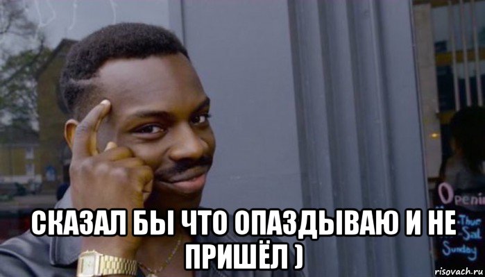  сказал бы что опаздываю и не пришёл )