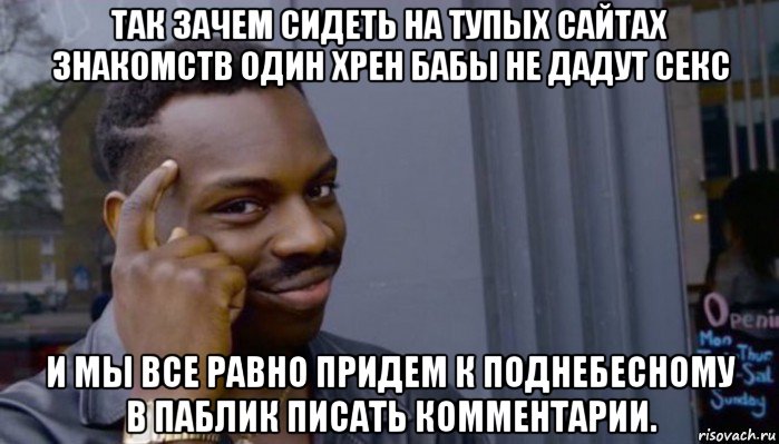 так зачем сидеть на тупых сайтах знакомств один хрен бабы не дадут секс и мы все равно придем к поднебесному в паблик писать комментарии., Мем Не делай не будет