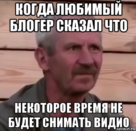 когда любимый блогер сказал что некоторое время не будет снимать видио