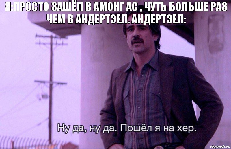 Я:просто зашёл в амонг ас , чуть больше раз чем в андертэел. Андертэел: