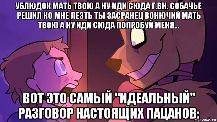 ублюдок мать твою а ну иди сюда г.вн. собачье решил ко мне лезть ты засранец вонючий мать твою а ну иди сюда попробуй меня... вот это самый "идеальный" разговор настоящих пацанов: