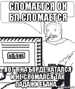 сломается он бл.сломается вот я на борде катался и не сломался так падажи ебана..., Мем Падажжи