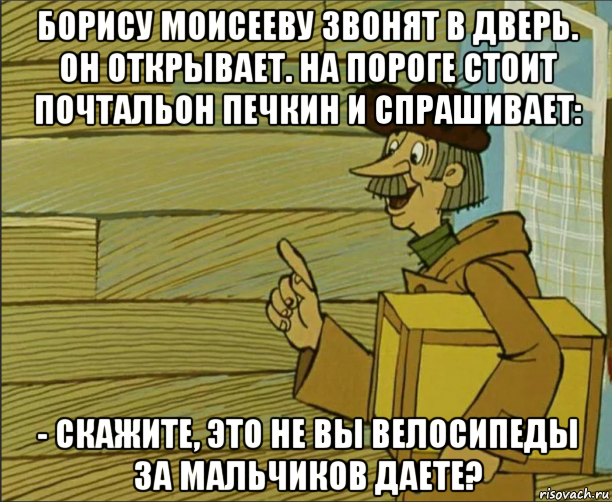 борису моисееву звонят в дверь. он открывает. на пороге стоит почтальон печкин и спрашивает: - скажите, это не вы велосипеды за мальчиков даете?, Мем Печкин