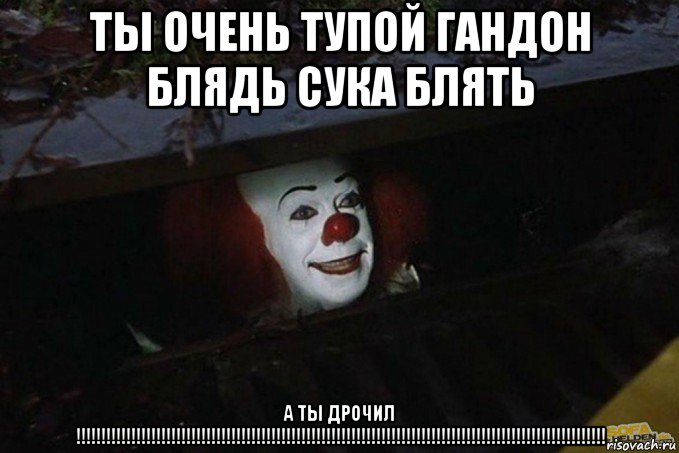 ты очень тупой гандон блядь сука блять а ты дрочил !!!!!!!!!!!!!!!!!!!!!!!!!!!!!!!!!!!!!!!!!!!!!!!!!!!!!!!!!!!!!!!!!!!!!!!!!!!!!!!!!!!!!!!!!!!!!!!!!!!!!!!!!!, Мем  Пеннивайз