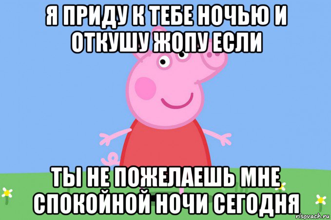 я приду к тебе ночью и откушу жопу если ты не пожелаешь мне спокойной ночи сегодня