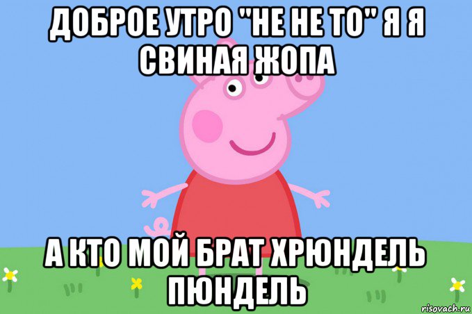 доброе утро "не не то" я я свиная жопа а кто мой брат хрюндель пюндель, Мем Пеппа