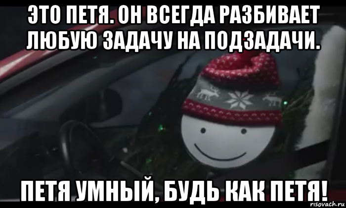 это петя. он всегда разбивает любую задачу на подзадачи. петя умный, будь как петя!