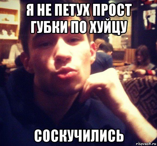 я не петух прост губки по хуйцу соскучились, Мем Pidor