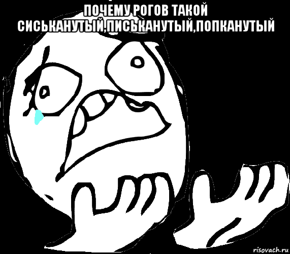почему рогов такой сиськанутый,письканутый,попканутый 