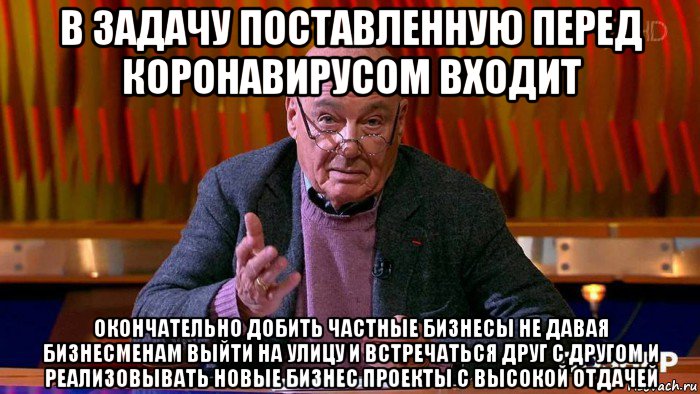 в задачу поставленную перед коронавирусом входит окончательно добить частные бизнесы не давая бизнесменам выйти на улицу и встречаться друг с другом и реализовывать новые бизнес проекты с высокой отдачей