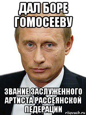 дал боре гомосееву звание заслуженного артиста рассеянской педерации, Мем Путин