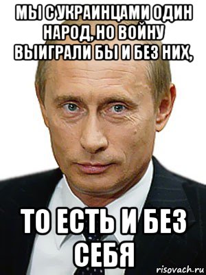 мы с украинцами один народ, но войну выиграли бы и без них, то есть и без себя, Мем Путин