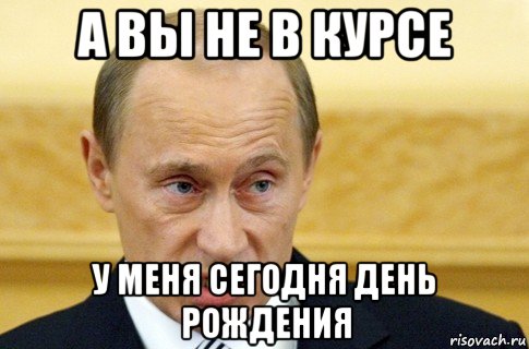 а вы не в курсе у меня сегодня день рождения, Мем путин