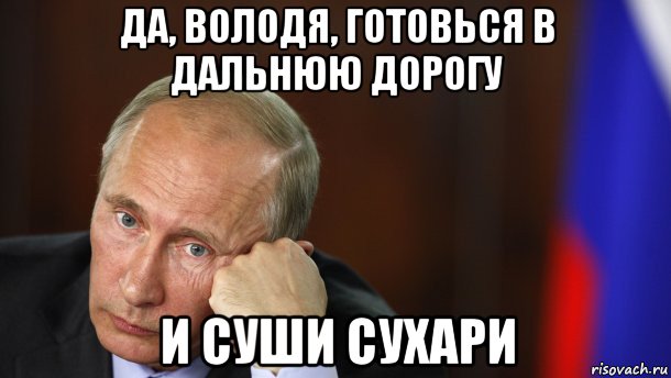 да, володя, готовься в дальнюю дорогу и суши сухари, Мем Путин