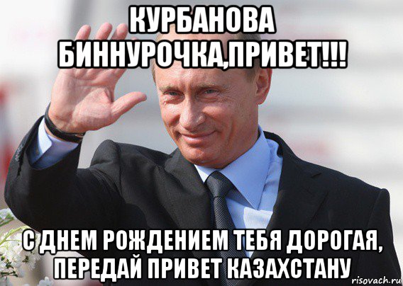 курбанова биннурочка,привет!!! с днем рождением тебя дорогая, передай привет казахстану, Мем Путин