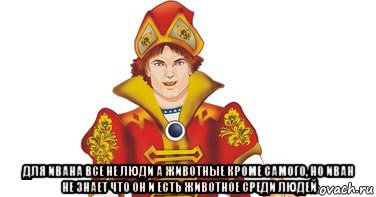  для ивана все не люди а животные кроме самого, но иван не знает что он и есть животное среди людей, Мем РуSSкий Иван Дурачок