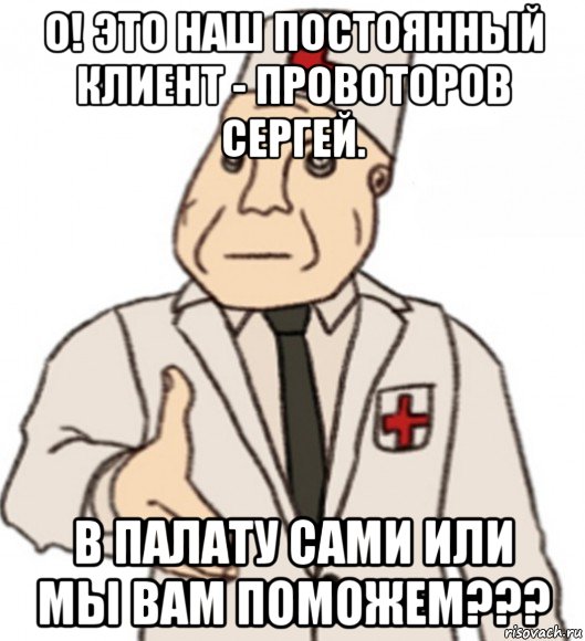 о! это наш постоянный клиент - провоторов сергей. в палату сами или мы вам поможем???