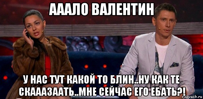 ааало валентин у нас тут какой то блин..ну как те скааазаать..мне сейчас его ебать?!, Мем Шлюха и Пидор