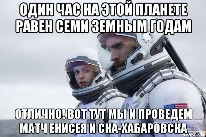 один час на этой планете равен семи земным годам отлично! вот тут мы и проведем матч енисея и ска-хабаровска