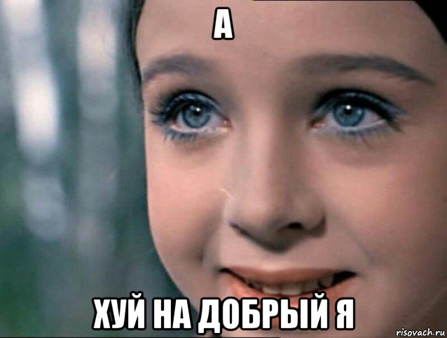 а хуй на добрый я