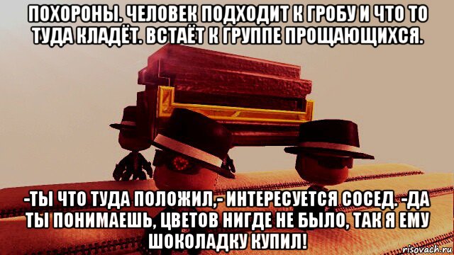 похороны. человек подходит к гробу и что то туда кладёт. встаёт к группе прощающихся. -ты что туда положил,- интересуется сосед. -да ты понимаешь, цветов нигде не было, так я ему шоколадку купил!, Мем Скоро в новостях