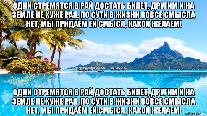 одни стремятся в рай достать билет, другим и на земле не хуже рая. по сути в жизни вовсе смысла нет, мы придаём ей смысл, какой желаем! одни стремятся в рай достать билет, другим и на земле не хуже рая. по сути в жизни вовсе смысла нет, мы придаём ей смысл, какой желаем!, Мем Смысл