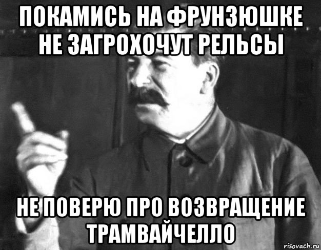 покамись на фрунзюшке не загрохочут рельсы не поверю про возвращение трамвайчелло