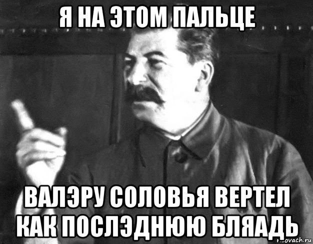 я на этом пальце валэру соловья вертел как послэднюю бляадь, Мем  Сталин пригрозил пальцем