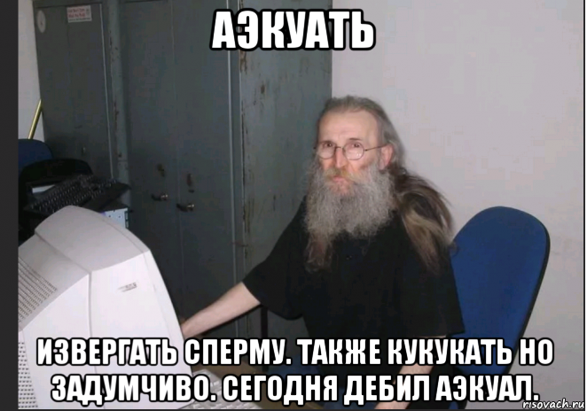 аэкуать извергать сперму. также кукукать но задумчиво. сегодня дебил аэкуал.