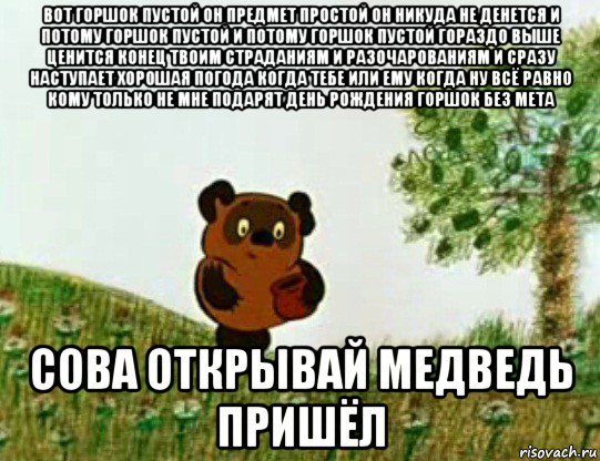 вот горшок пустой он предмет простой он никуда не денется и потому горшок пустой и потому горшок пустой гораздо выше ценится конец твоим страданиям и разочарованиям и сразу наступает хорошая погода когда тебе или ему когда ну всё равно кому только не мне подарят день рождения горшок без мета сова открывай медведь пришёл, Мем Странный предмет