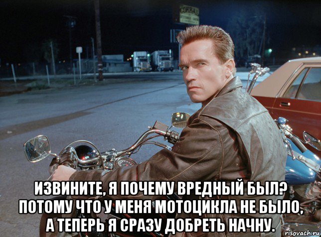  извините, я почему вредный был? потому что у меня мотоцикла не было, а теперь я сразу добреть начну., Мем Terminator 2 - Harley-Davidson Fat Boy