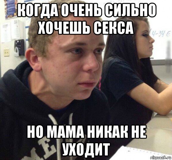 когда очень сильно хочешь секса но мама никак не уходит